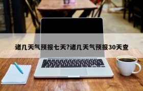 诸几天气预报七天?诸几天气预报30天查