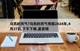 乌苏的天气?乌苏的天气预报2024年,4月27日,下不下雨,皇宫镇
