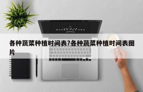 各种蔬菜种植时间表?各种蔬菜种植时间表图片