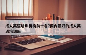 成人英语培训机构前十名?国内最好的成人英语培训班