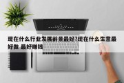 现在什么行业发展前景最好?现在什么生意最好做 最好赚钱